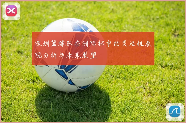深圳篮球队在洲际杯中的灵活性表现分析与未来展望