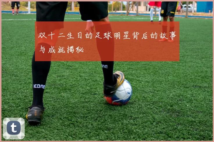 双十二生日的足球明星背后的故事与成就揭秘