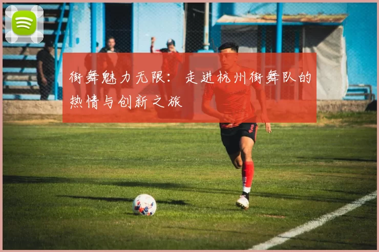 街舞魅力无限：走进杭州街舞队的热情与创新之旅