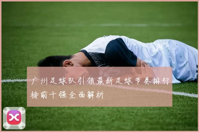广州足球队引领最新足球节奏排行榜前十强全面解析
