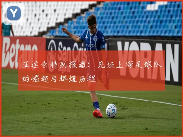 亚运会特别报道：见证上海足球队的崛起与辉煌历程