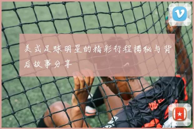美式足球明星的精彩行程揭秘与背后故事分享