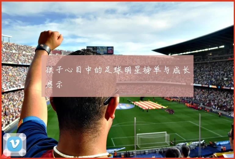 孩子心目中的足球明星榜单与成长启示