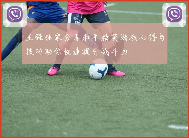 王强独家分享和平精英游戏心得与技巧助你快速提升战斗力